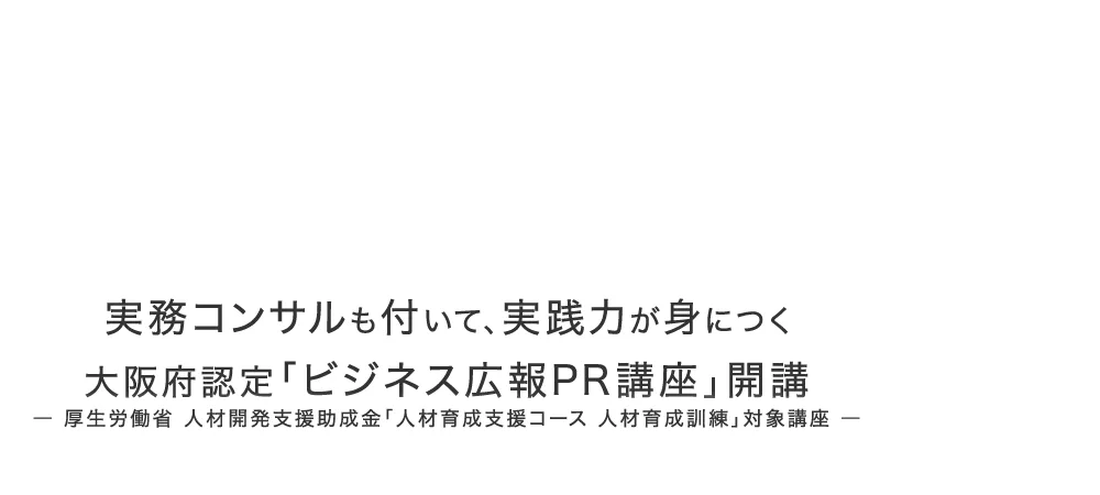 実務コンサルも付いて、実践力が身につく 大阪府認定「ビジネス広報PR講座」開講― 厚生労働省 人材開発支援助成金「特定訓練コース」対象講座 ―